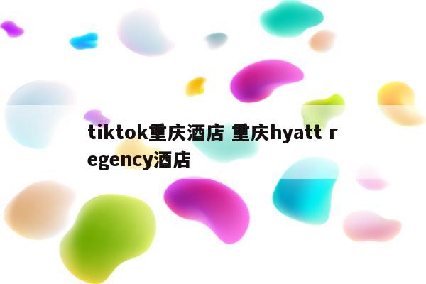 tiktok重庆酒店 重庆hyatt regency酒店
