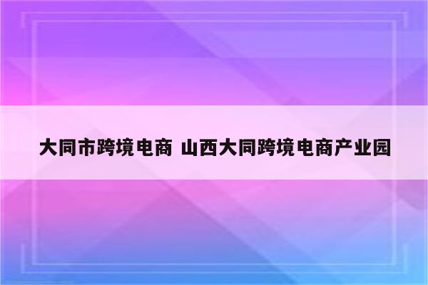 大同市跨境电商 山西大同跨境电商产业园