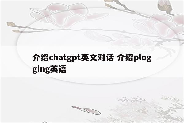 介绍chatgpt英文对话 介绍plogging英语