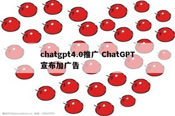 chatgpt4.0推广 ChatGPT宣布加广告