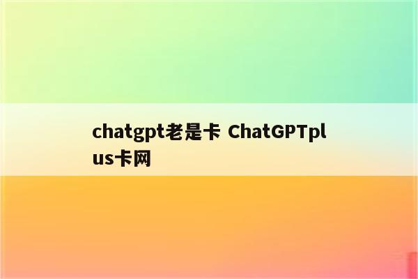 chatgpt老是卡 ChatGPTplus卡网
