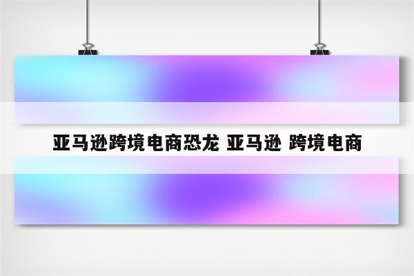 亚马逊跨境电商恐龙 亚马逊 跨境电商