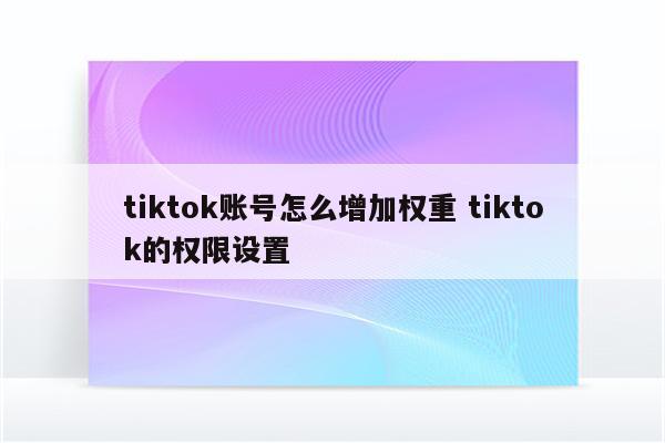 tiktok账号怎么增加权重 tiktok的权限设置