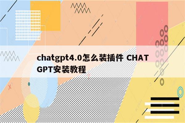 chatgpt4.0怎么装插件 CHATGPT安装教程