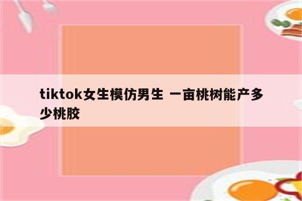 tiktok女生模仿男生 一亩桃树能产多少桃胶