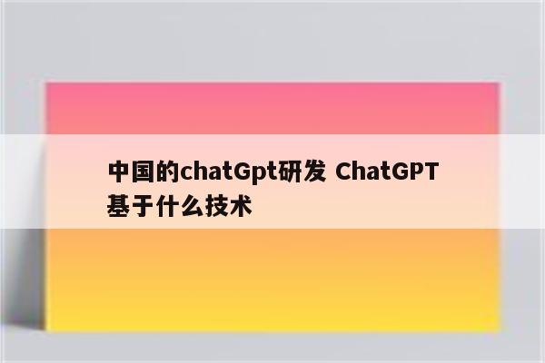 中国的chatGpt研发 ChatGPT基于什么技术
