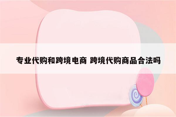 专业代购和跨境电商 跨境代购商品合法吗