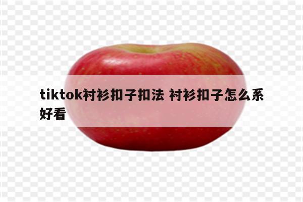 tiktok衬衫扣子扣法 衬衫扣子怎么系好看