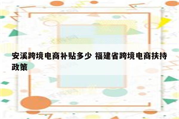 安溪跨境电商补贴多少 福建省跨境电商扶持政策