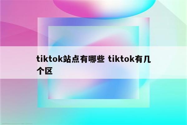 tiktok站点有哪些 tiktok有几个区