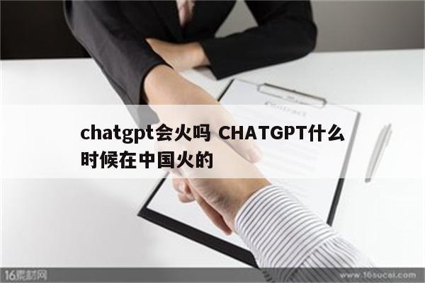 chatgpt会火吗 CHATGPT什么时候在中国火的