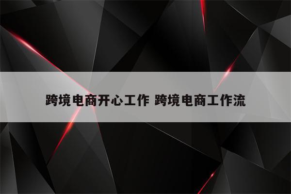 跨境电商开心工作 跨境电商工作流