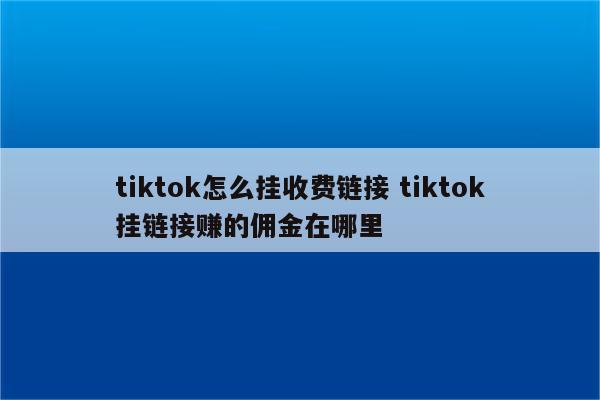 tiktok怎么挂收费链接 tiktok挂链接赚的佣金在哪里