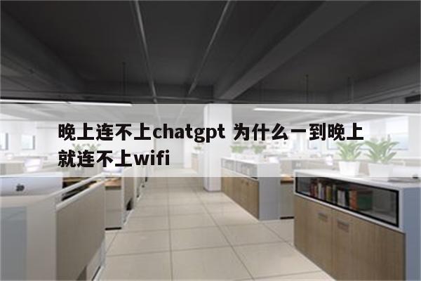 晚上连不上chatgpt 为什么一到晚上就连不上wifi