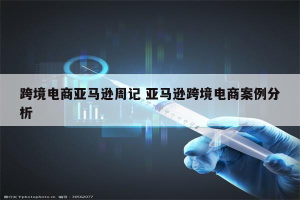 跨境电商亚马逊周记 亚马逊跨境电商案例分析