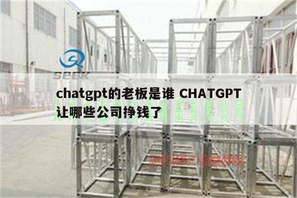chatgpt的老板是谁 CHATGPT让哪些公司挣钱了