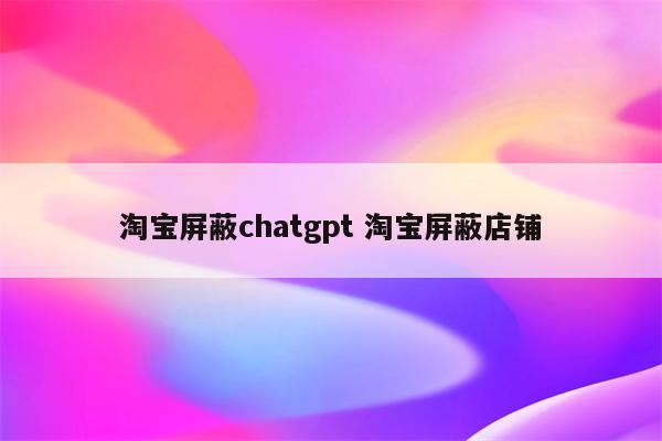 淘宝屏蔽chatgpt 淘宝屏蔽店铺
