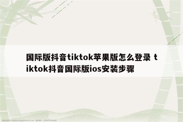 国际版抖音tiktok苹果版怎么登录 tiktok抖音国际版ios安装步骤
