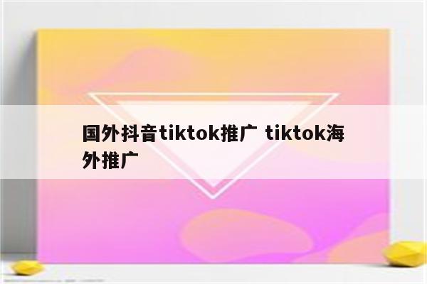 国外抖音tiktok推广 tiktok海外推广