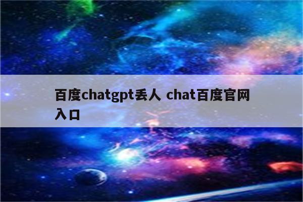百度chatgpt丢人 chat百度官网入口