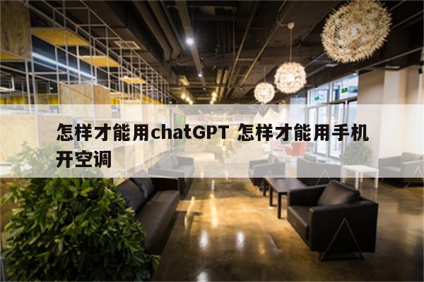 怎样才能用chatGPT 怎样才能用手机开空调