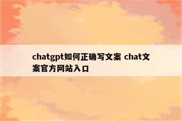 chatgpt如何正确写文案 chat文案官方网站入口