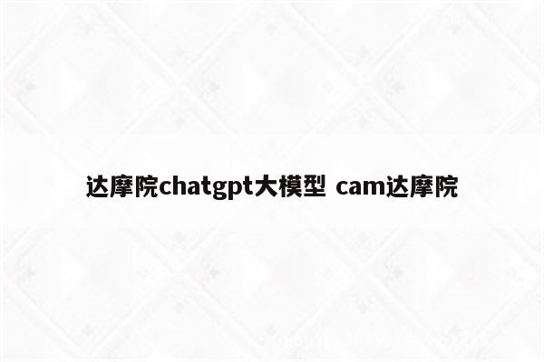 达摩院chatgpt大模型 cam达摩院