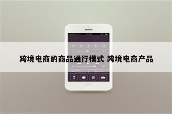 跨境电商的商品通行模式 跨境电商产品