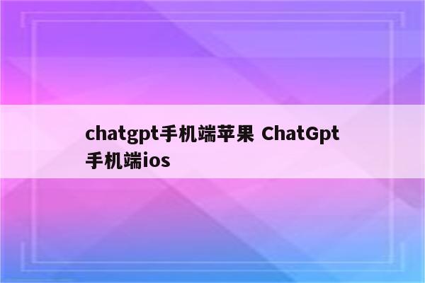 chatgpt手机端苹果 ChatGpt手机端ios