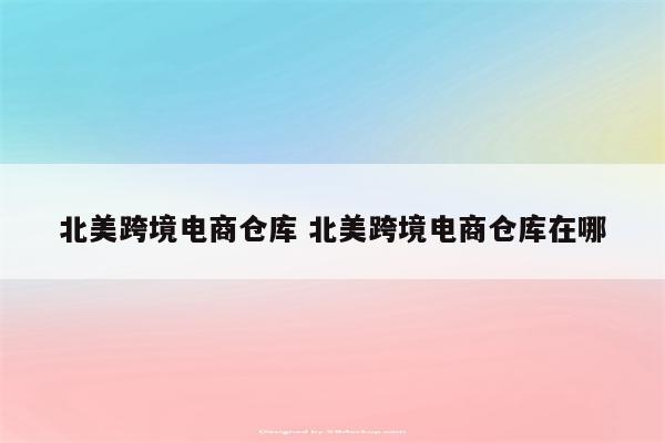 北美跨境电商仓库 北美跨境电商仓库在哪