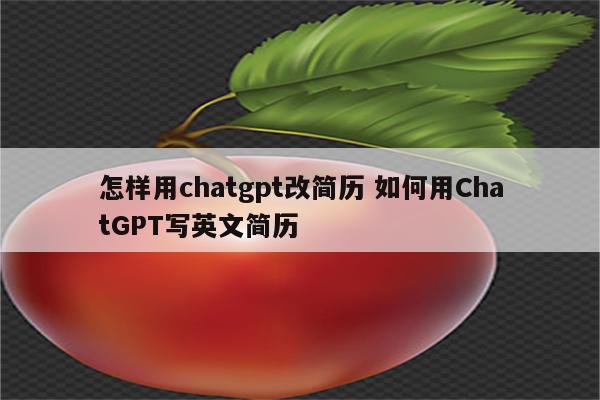 怎样用chatgpt改简历 如何用ChatGPT写英文简历