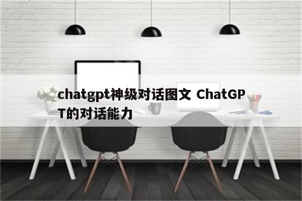 chatgpt神级对话图文 ChatGPT的对话能力