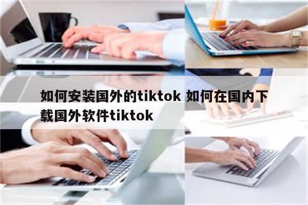 如何安装国外的tiktok 如何在国内下载国外软件tiktok