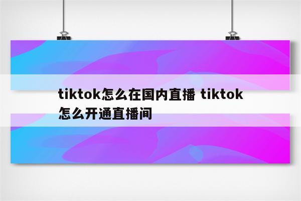 tiktok怎么在国内直播 tiktok怎么开通直播间