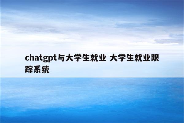 chatgpt与大学生就业 大学生就业跟踪系统