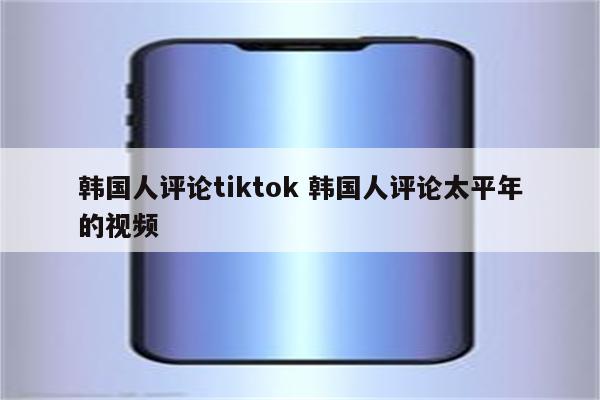 韩国人评论tiktok 韩国人评论太平年的视频