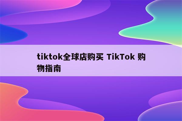 tiktok全球店购买 TikTok 购物指南