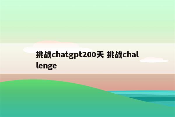 挑战chatgpt200天 挑战challenge