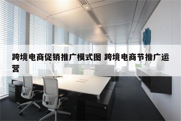 跨境电商促销推广模式图 跨境电商节推广运营