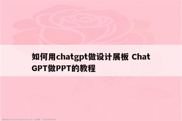 如何用chatgpt做设计展板 ChatGPT做PPT的教程