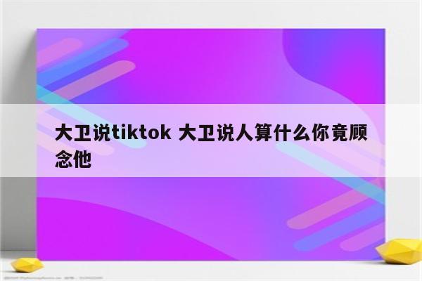 大卫说tiktok 大卫说人算什么你竟顾念他