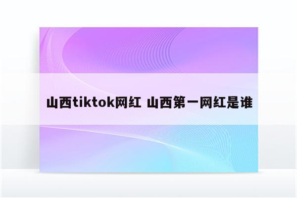 山西tiktok网红 山西第一网红是谁