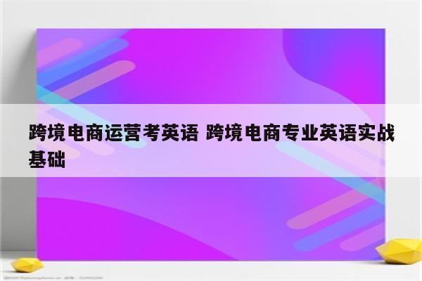 跨境电商运营考英语 跨境电商专业英语实战基础