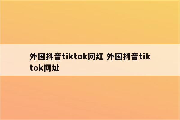 外国抖音tiktok网红 外国抖音tiktok网址