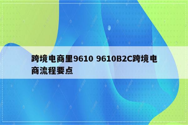 跨境电商里9610 9610B2C跨境电商流程要点