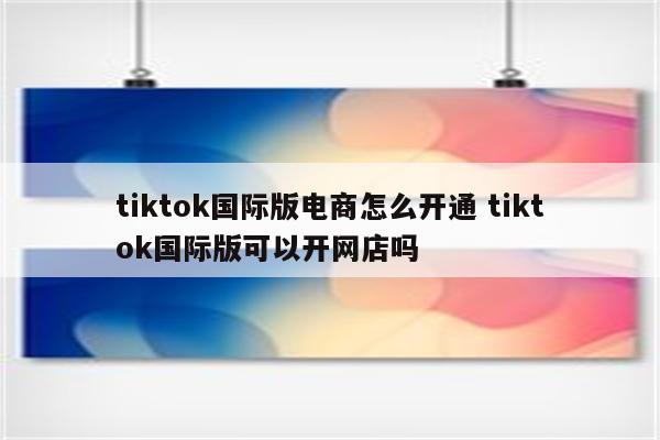 tiktok国际版电商怎么开通 tiktok国际版可以开网店吗