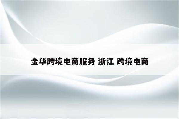 金华跨境电商服务 浙江 跨境电商