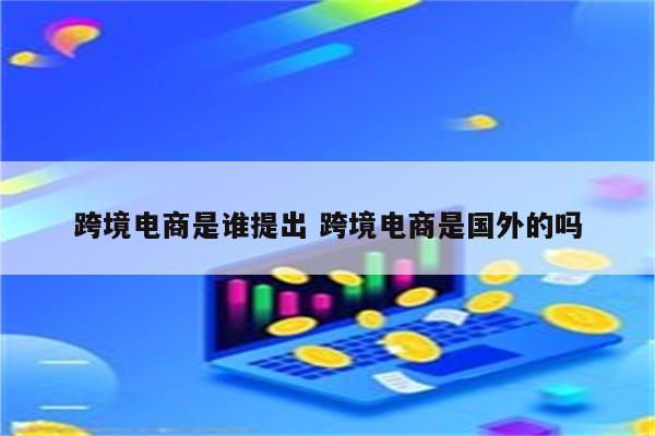 跨境电商是谁提出 跨境电商是国外的吗