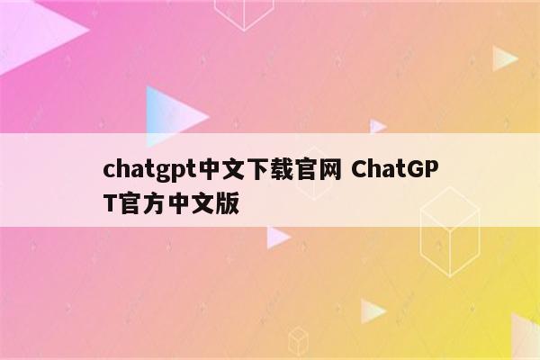 chatgpt中文下载官网 ChatGPT官方中文版