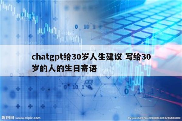 chatgpt给30岁人生建议 写给30岁的人的生日寄语